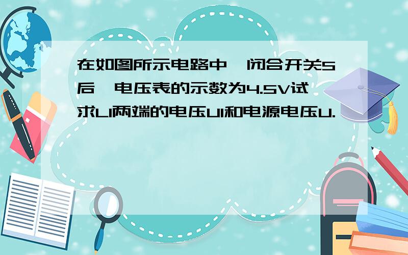 在如图所示电路中,闭合开关S后,电压表的示数为4.5V试求L1两端的电压U1和电源电压U.