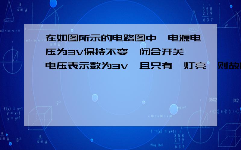 在如图所示的电路图中,电源电压为3V保持不变,闭合开关,电压表示数为3V,且只有一灯亮,则故障是,请选A、L1短路B、L2短路C、L1开路D、L2开路