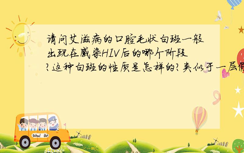 请问艾滋病的口腔毛状白斑一般出现在感染HIV后的哪个阶段?这种白斑的性质是怎样的?类似于一层假膜可去除想得到怎样的帮助：请不要摘抄!