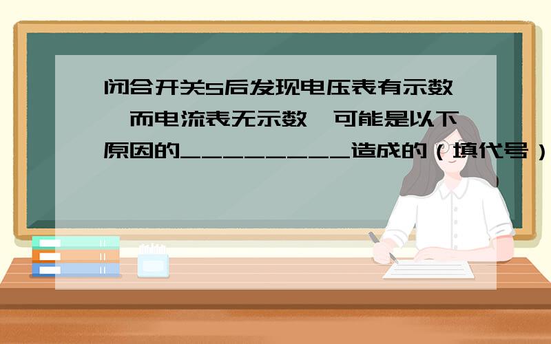 闭合开关S后发现电压表有示数,而电流表无示数,可能是以下原因的________造成的（填代号）.A．灯泡L短