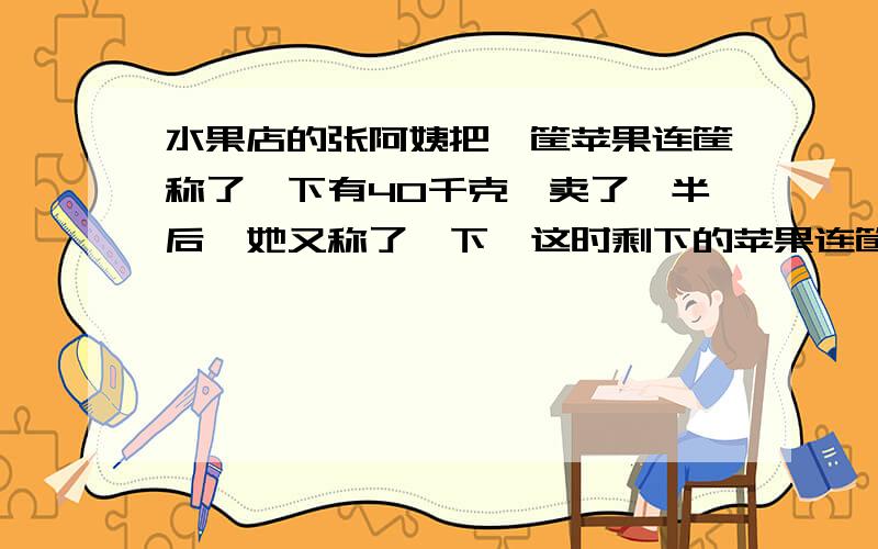 水果店的张阿姨把一筐苹果连筐称了一下有40千克,卖了一半后,她又称了一下,这时剩下的苹果连筐共重22千克.筐重多少千克?有采纳!