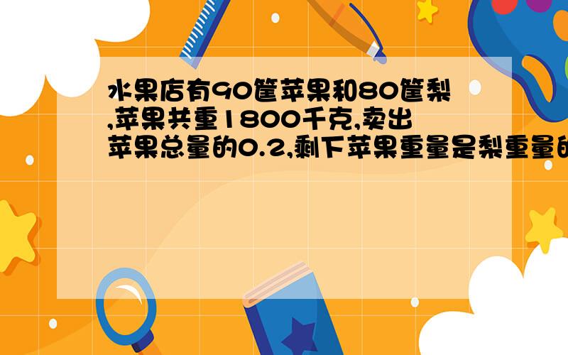 水果店有90筐苹果和80筐梨,苹果共重1800千克,卖出苹果总量的0.2,剩下苹果重量是梨重量的0.6,梨有多少