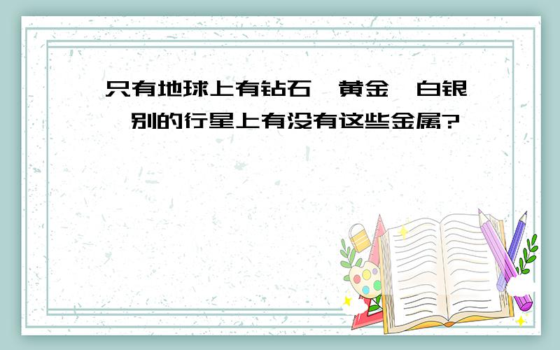 只有地球上有钻石,黄金,白银,别的行星上有没有这些金属?