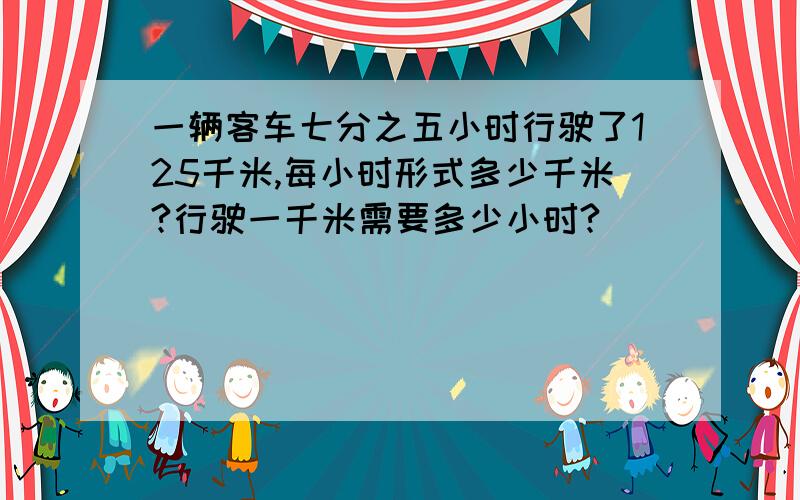 一辆客车七分之五小时行驶了125千米,每小时形式多少千米?行驶一千米需要多少小时?