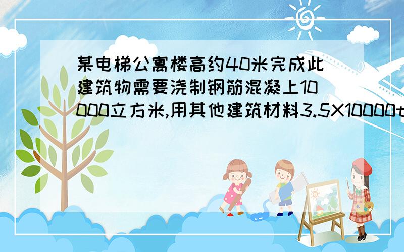 某电梯公寓楼高约40米完成此建筑物需要浇制钢筋混凝上10000立方米,用其他建筑材料3.5X10000t,混凝土的密度为2.5X1000千克每立方米,g取10N每千克.求：〈1〉若要从地面向楼顶提供自来水,加压设