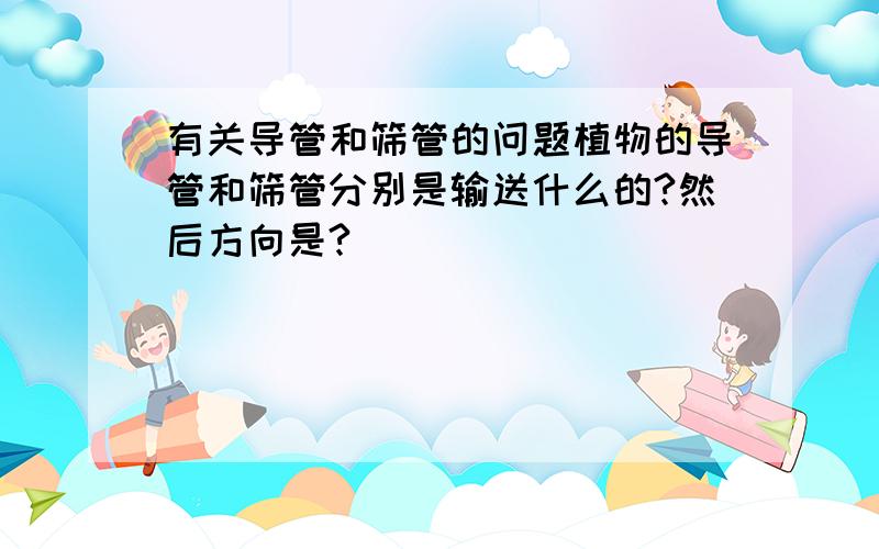 有关导管和筛管的问题植物的导管和筛管分别是输送什么的?然后方向是?