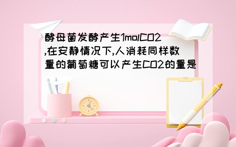 酵母菌发酵产生1molCO2,在安静情况下,人消耗同样数量的葡萄糖可以产生CO2的量是