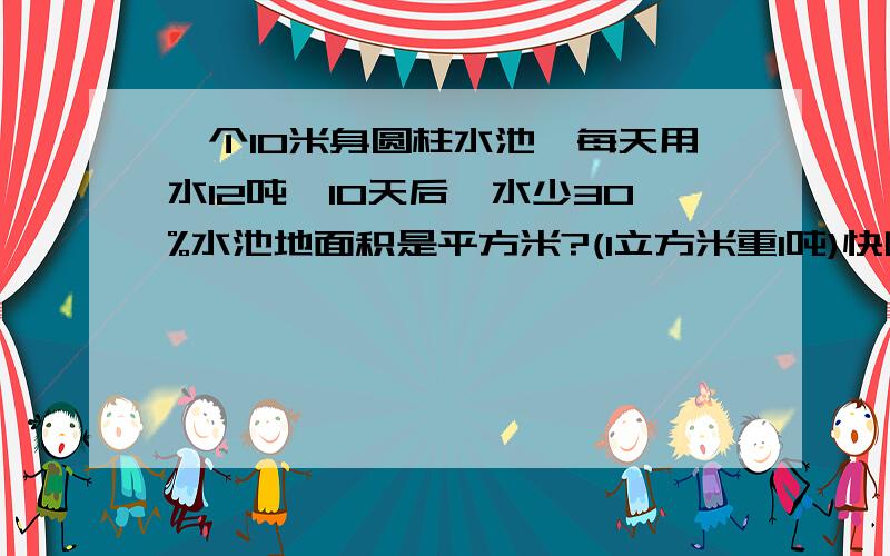 一个10米身圆柱水池,每天用水12吨,10天后,水少30%水池地面积是平方米?(1立方米重1吨)快啊急