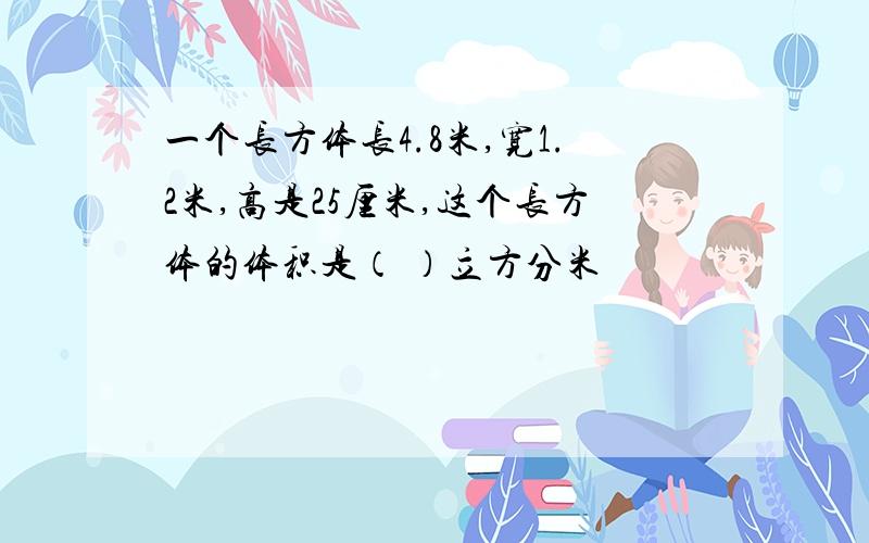 一个长方体长4.8米,宽1.2米,高是25厘米,这个长方体的体积是（ ）立方分米