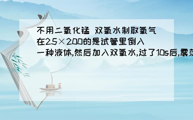 不用二氧化锰 双氧水制取氧气在25×200的是试管里倒入一种液体,然后加入双氧水,过了10s后,震荡了一下就开始反映了,生成的是氧气.原来的液体从澄清稍微有些发褐变得不澄清且是粉褐色的.