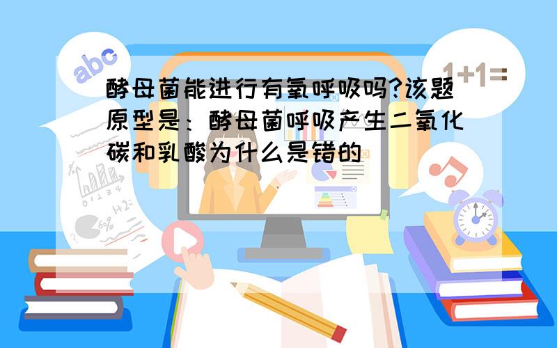 酵母菌能进行有氧呼吸吗?该题原型是：酵母菌呼吸产生二氧化碳和乳酸为什么是错的