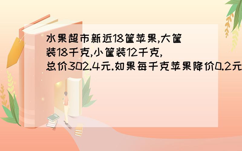 水果超市新近18筐苹果,大筐装18千克,小筐装12千克,总价302.4元.如果每千克苹果降价0.2元,可得款252元.问大筐、小筐各多少只?