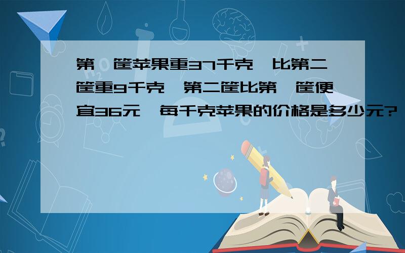 第一筐苹果重37千克,比第二筐重9千克,第二筐比第一筐便宜36元,每千克苹果的价格是多少元?