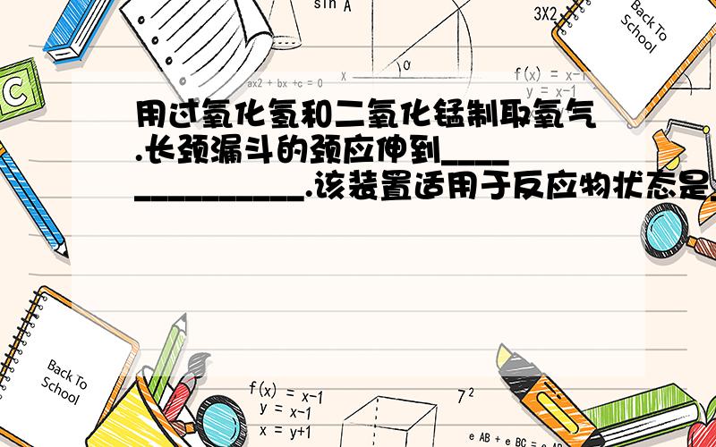 用过氧化氢和二氧化锰制取氧气.长颈漏斗的颈应伸到______________.该装置适用于反应物状态是_____,反应条件是_____.速求