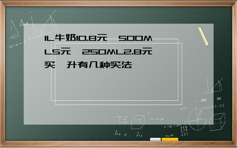 1L牛奶10.8元,500ML5元,250ML2.8元,买一升有几种买法