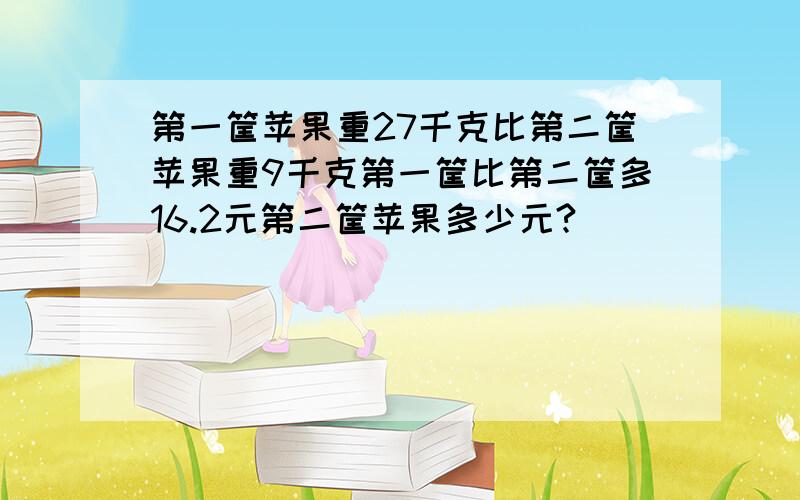 第一筐苹果重27千克比第二筐苹果重9千克第一筐比第二筐多16.2元第二筐苹果多少元?