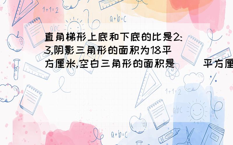 直角梯形上底和下底的比是2:3,阴影三角形的面积为18平方厘米,空白三角形的面积是( )平方厘米