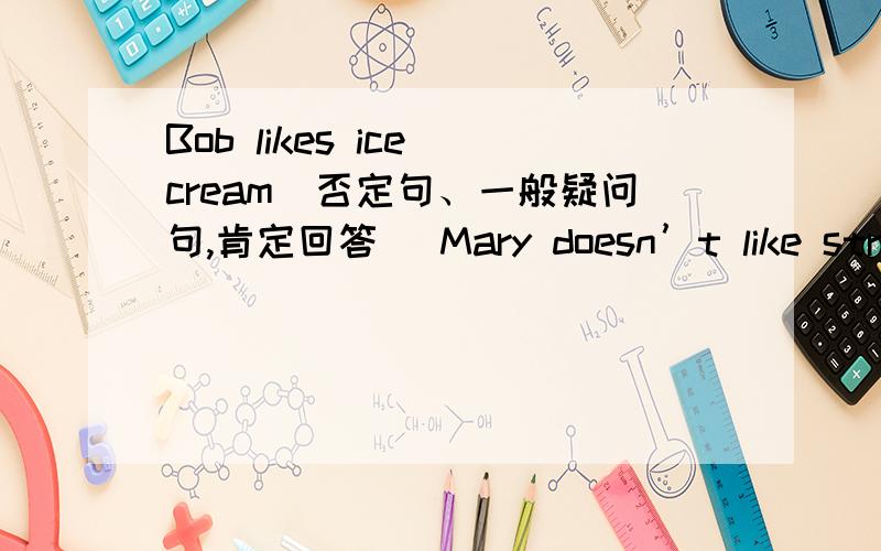 Bob likes ice cream（否定句、一般疑问句,肯定回答） Mary doesn’t like strawberries.(肯定句 They liBob likes ice cream（否定句、一般疑问句,肯定回答）Mary doesn’t like strawberries.(肯定句They like French fries.(