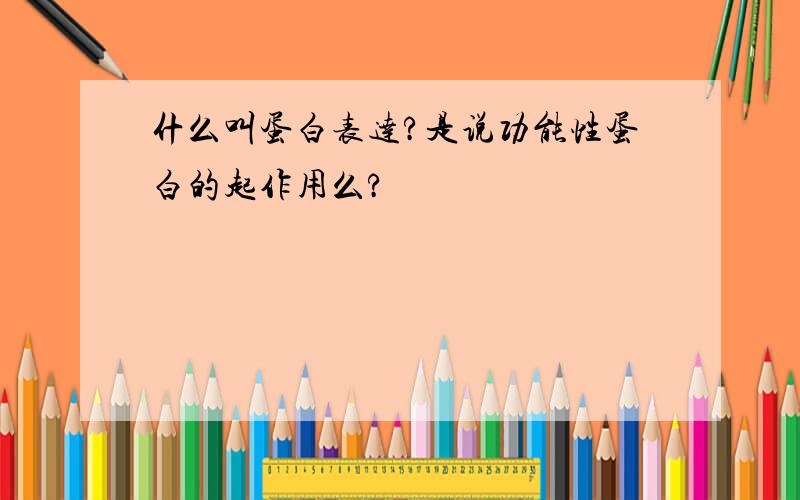 什么叫蛋白表达?是说功能性蛋白的起作用么?