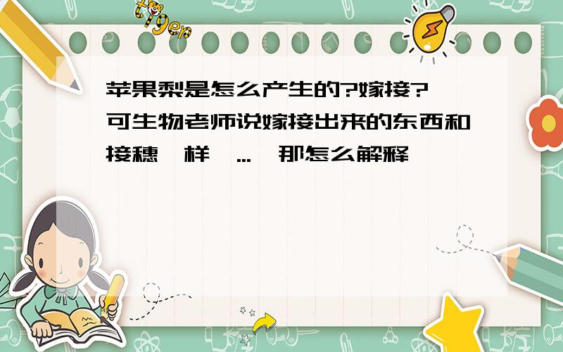 苹果梨是怎么产生的?嫁接? 可生物老师说嫁接出来的东西和接穗一样  ...  那怎么解释