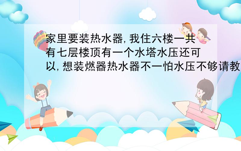 家里要装热水器,我住六楼一共有七层楼顶有一个水塔水压还可以,想装燃器热水器不一怕水压不够请教一下我的花酒装在水管上整个花洒的孔都有出水只是力度不太大,一直怕水压这个问题解