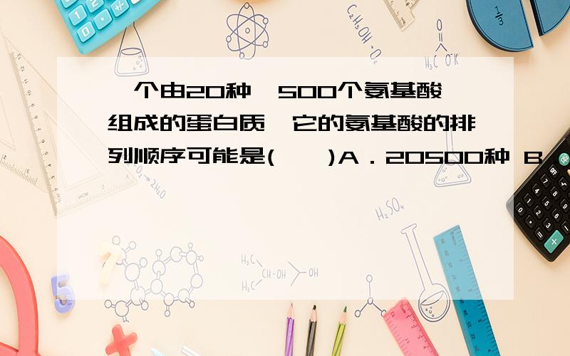 一个由20种、500个氨基酸组成的蛋白质,它的氨基酸的排列顺序可能是(　　)A．20500种 B．50020种C．10000种 D．2020种讲下怎么解题.　　直接报答案的免了吧···