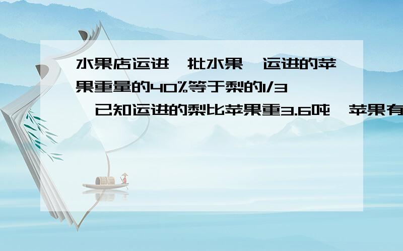 水果店运进一批水果,运进的苹果重量的40%等于梨的1/3,已知运进的梨比苹果重3.6吨,苹果有多少吨如题、要算式或方程、不要单个结果