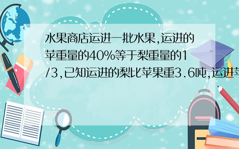 水果商店运进一批水果,运进的苹重量的40%等于梨重量的1/3,已知运进的梨比苹果重3.6吨,运进苹果多少吨?