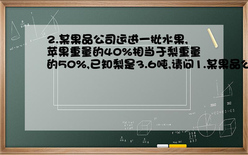 2.某果品公司运进一批水果,苹果重量的40%相当于梨重量的50%,已知梨是3.6吨,请问1.某果品公司运进一批水果,苹果重量的40%相当于梨重量的50%,已知梨是3.6吨,请问苹果多少吨?