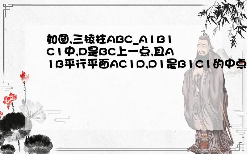 如图,三棱柱ABC_A1B1C1中,D是BC上一点,且A1B平行平面AC1D,D1是B1C1的中点.求证平面A1BD1平行于AC1D