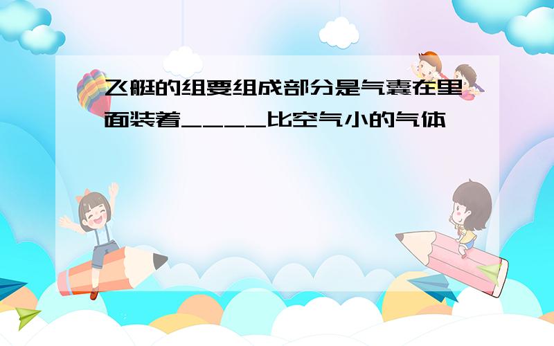 飞艇的组要组成部分是气囊在里面装着____比空气小的气体