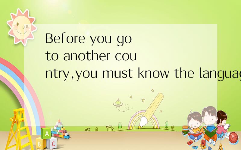 Before you go to another country,you must know the language and some of the culture of ...Before you go to another country,you must know the language and some of the culture of the country中文意思是什么?