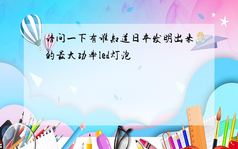 请问一下有谁知道日本发明出来的最大功率led灯泡