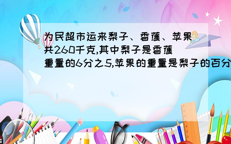 为民超市运来梨子、香蕉、苹果共260千克,其中梨子是香蕉重量的6分之5,苹果的重量是梨子的百分之40,梨子有多少千克?