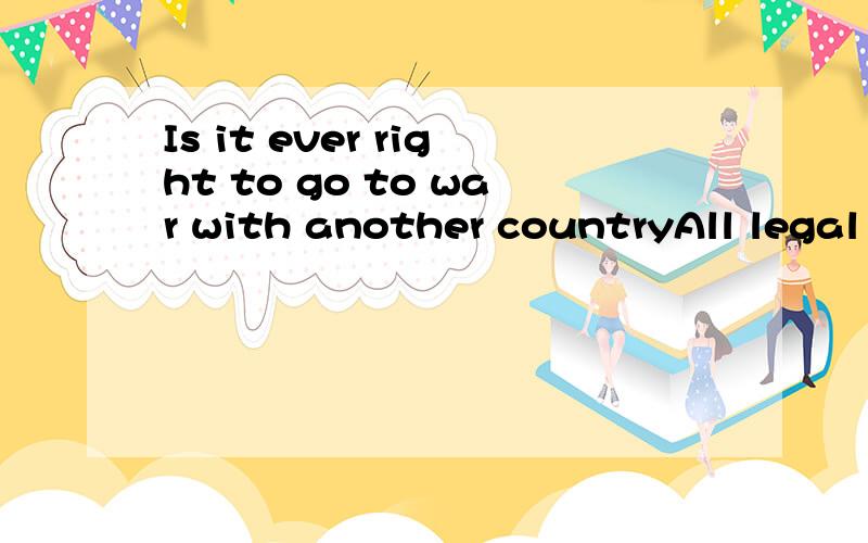 Is it ever right to go to war with another countryAll legal means are trying to prevent the war between countries,but probably it is right to go to war sometimes as a last resort.Do you think it is ever right to go to war with another country?Please