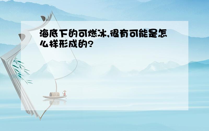 海底下的可燃冰,很有可能是怎么样形成的?