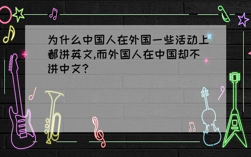 为什么中国人在外国一些活动上都讲英文,而外国人在中国却不讲中文?