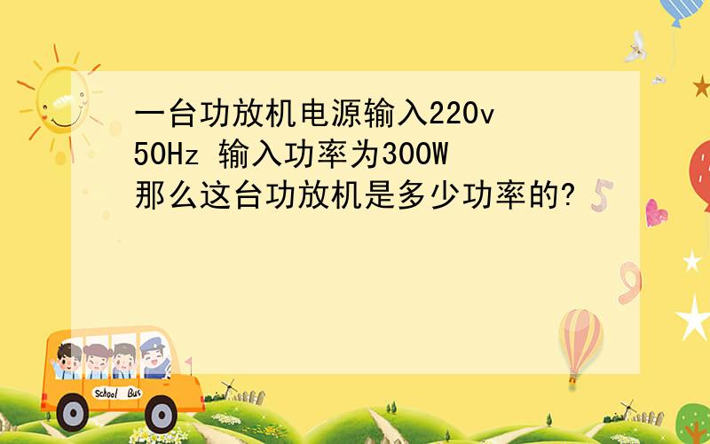 一台功放机电源输入220v 50Hz 输入功率为300W那么这台功放机是多少功率的?