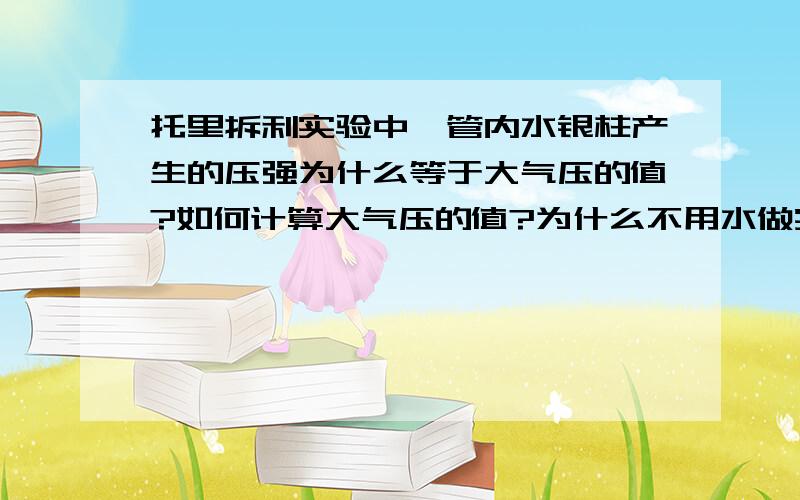 托里拆利实验中,管内水银柱产生的压强为什么等于大气压的值?如何计算大气压的值?为什么不用水做实验?