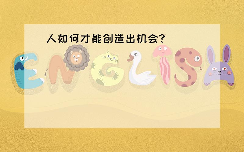 人如何才能创造出机会?