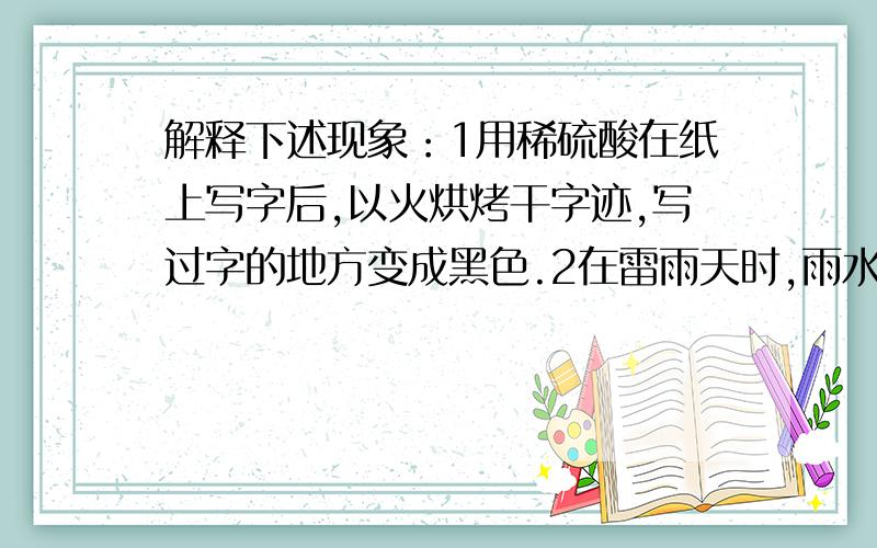 解释下述现象：1用稀硫酸在纸上写字后,以火烘烤干字迹,写过字的地方变成黑色.2在雷雨天时,雨水里常...解释下述现象：1用稀硫酸在纸上写字后,以火烘烤干字迹,写过字的地方变成黑色.2在