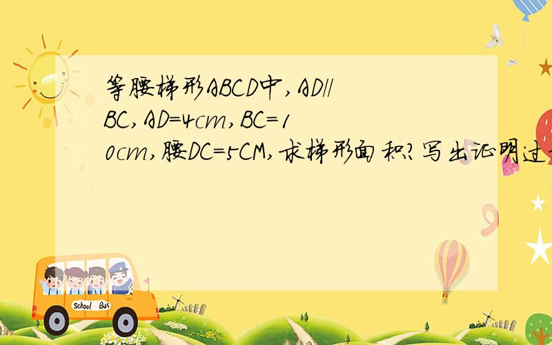 等腰梯形ABCD中,AD//BC,AD=4cm,BC=10cm,腰DC=5CM,求梯形面积?写出证明过程