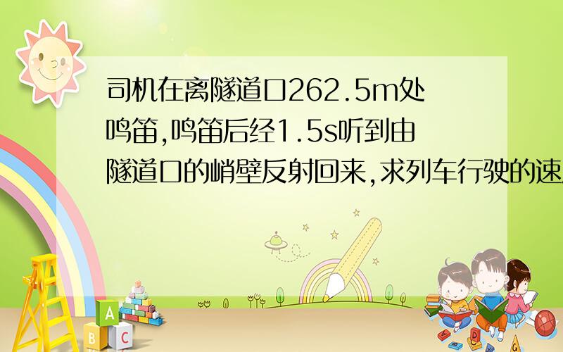 司机在离隧道口262.5m处鸣笛,鸣笛后经1.5s听到由隧道口的峭壁反射回来,求列车行驶的速度.