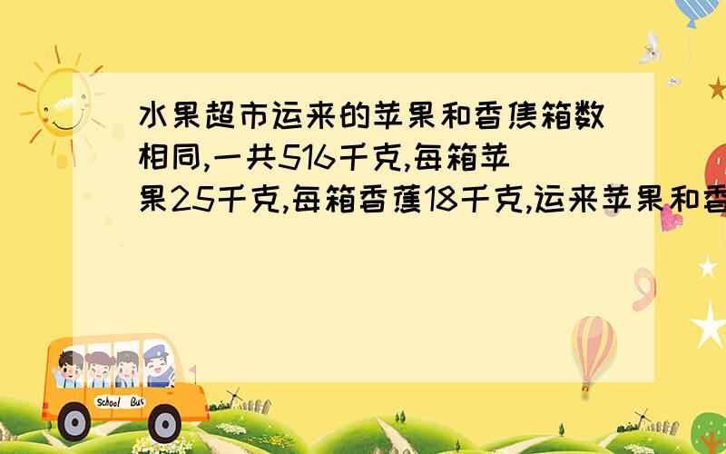 水果超市运来的苹果和香焦箱数相同,一共516千克,每箱苹果25千克,每箱香蕉18千克,运来苹果和香蕉各多少箱?