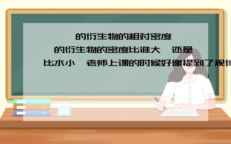 烃,烃的衍生物的相对密度烃,烃的衍生物的密度比谁大,还是比水小,老师上课的时候好像提到了规律,好像是烃的衍生物的密度都比水大,可是人教版课本中的相对密度却都比1小,这是怎么回事?