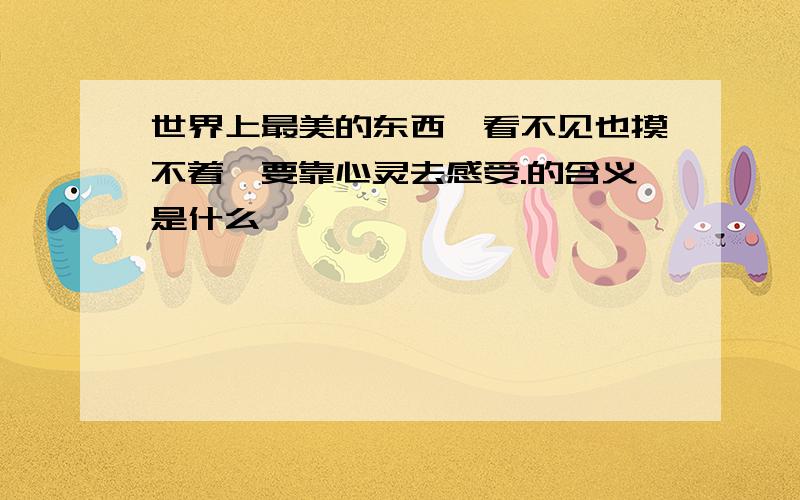 世界上最美的东西,看不见也摸不着,要靠心灵去感受.的含义是什么