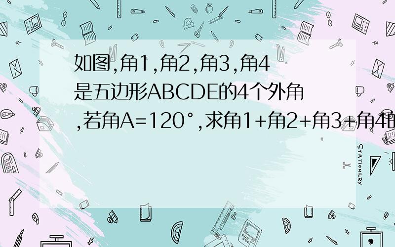 如图,角1,角2,角3,角4是五边形ABCDE的4个外角,若角A=120°,求角1+角2+角3+角4的度数