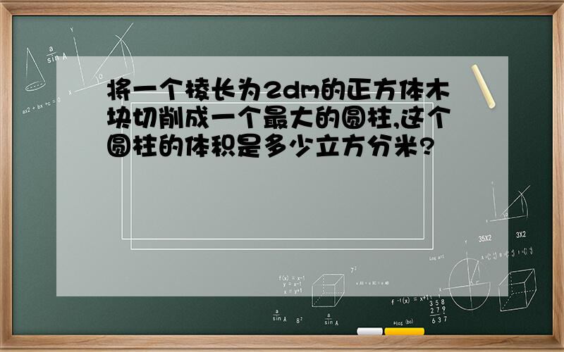 将一个棱长为2dm的正方体木块切削成一个最大的圆柱,这个圆柱的体积是多少立方分米?