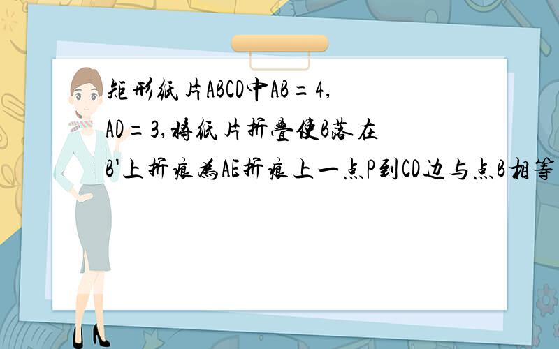 矩形纸片ABCD中AB=4,AD=3,将纸片折叠使B落在B'上折痕为AE折痕上一点P到CD边与点B相等距离为?