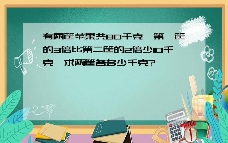 有两筐苹果共80千克,第一筐的3倍比第二筐的2倍少10千克,求两筐各多少千克?